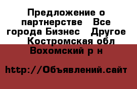 Предложение о партнерстве - Все города Бизнес » Другое   . Костромская обл.,Вохомский р-н